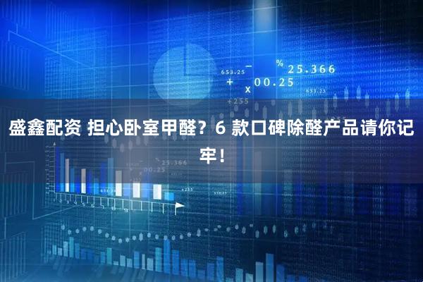 盛鑫配资 担心卧室甲醛？6 款口碑除醛产品请你记牢！