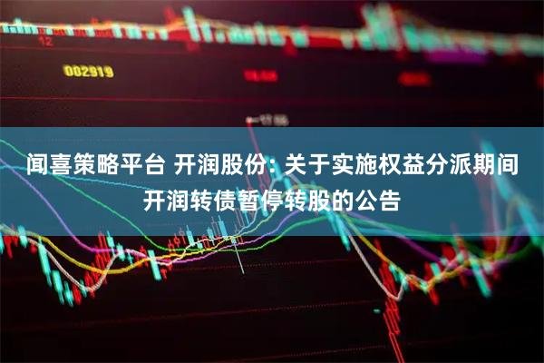 闻喜策略平台 开润股份: 关于实施权益分派期间开润转债暂停转股的公告