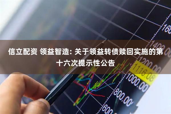 信立配资 领益智造: 关于领益转债赎回实施的第十六次提示性公告