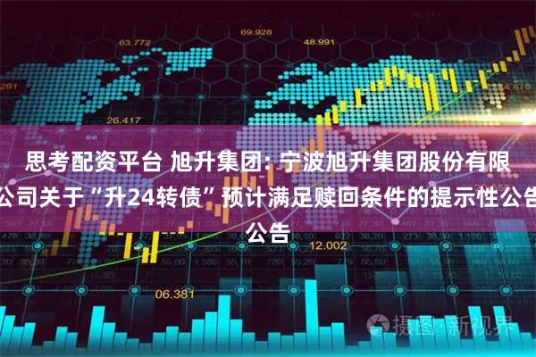 思考配资平台 旭升集团: 宁波旭升集团股份有限公司关于“升24转债”预计满足赎回条件的提示性公告