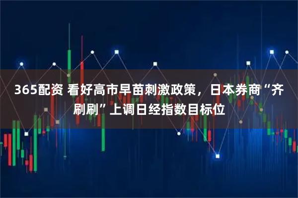 365配资 看好高市早苗刺激政策，日本券商“齐刷刷”上调日经指数目标位
