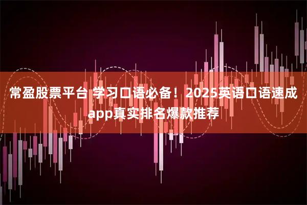 常盈股票平台 学习口语必备！2025英语口语速成app真实排名爆款推荐