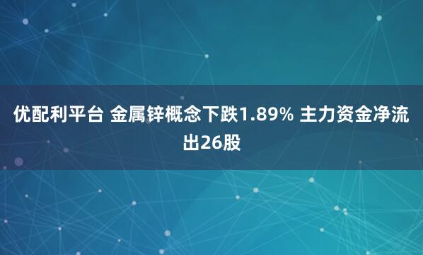 优配利平台 金属锌概念下跌1.89% 主力资金净流出26股