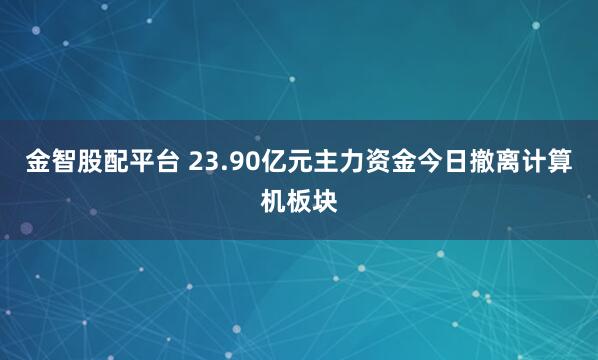 金智股配平台 23.90亿元主力资金今日撤离计算机板块