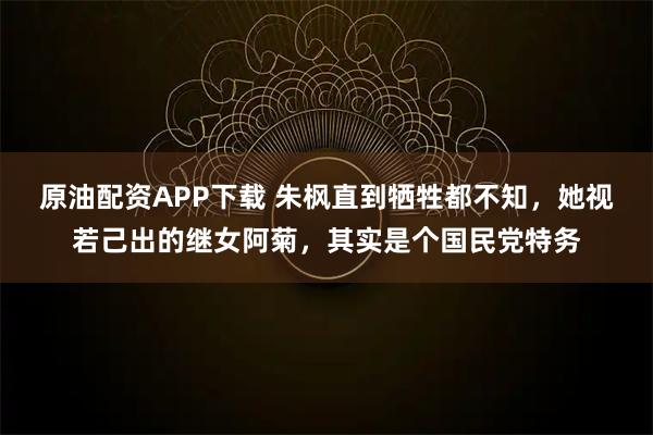原油配资APP下载 朱枫直到牺牲都不知，她视若己出的继女阿菊，其实是个国民党特务