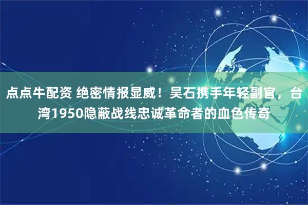点点牛配资 绝密情报显威!吴石携手年轻副官,台湾1950隐蔽战线忠诚革命者的血色传奇