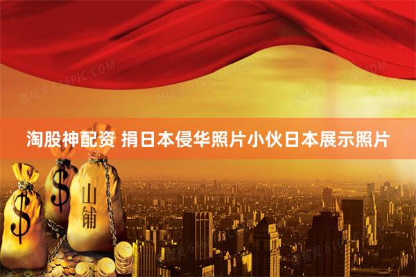 淘股神配资 捐日本侵华照片小伙日本展示照片