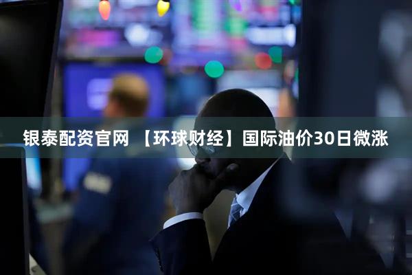 银泰配资官网 【环球财经】国际油价30日微涨