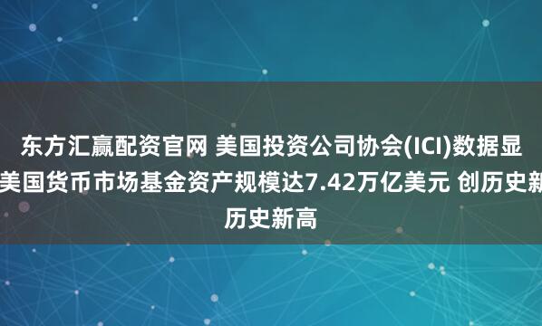 东方汇赢配资官网 美国投资公司协会(ICI)数据显示 美国货币市场基金资产规模达7.42万亿美元 创历史新高