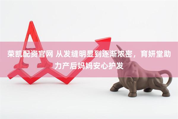 荣凯配资官网 从发缝明显到逐渐浓密，育妍堂助力产后妈妈安心护发