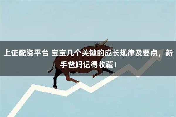 上证配资平台 宝宝几个关键的成长规律及要点，新手爸妈记得收藏！