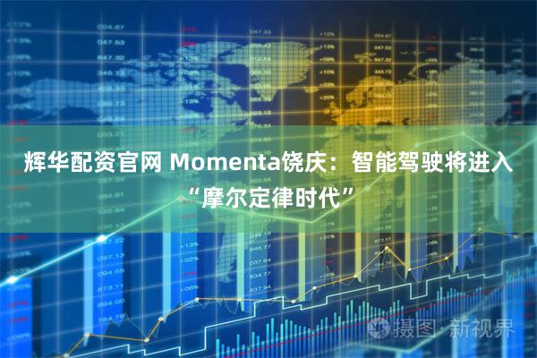辉华配资官网 Momenta饶庆：智能驾驶将进入“摩尔定律时代”