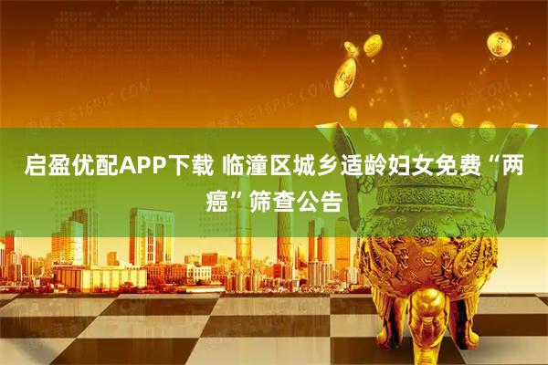 启盈优配APP下载 临潼区城乡适龄妇女免费“两癌”筛查公告