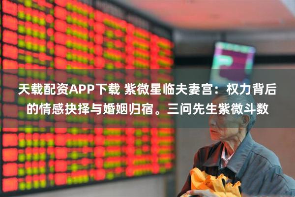 天载配资APP下载 紫微星临夫妻宫：权力背后的情感抉择与婚姻归宿。三问先生紫微斗数