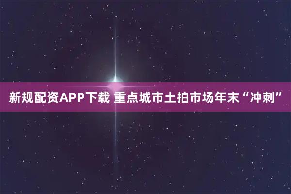 新规配资APP下载 重点城市土拍市场年末“冲刺”