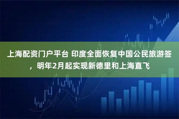 上海配资门户平台 印度全面恢复中国公民旅游签，明年2月起实现新德里和上海直飞