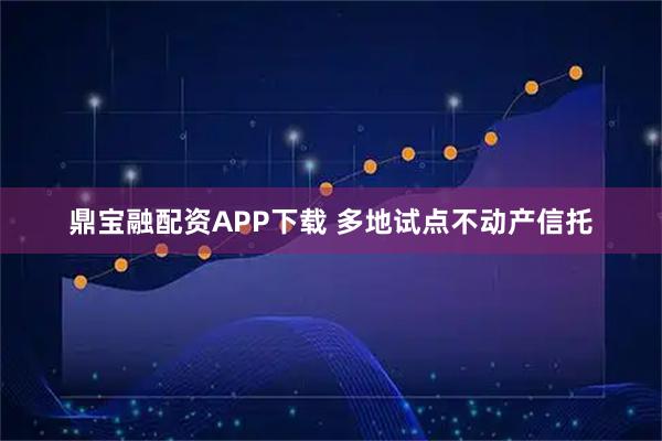 鼎宝融配资APP下载 多地试点不动产信托