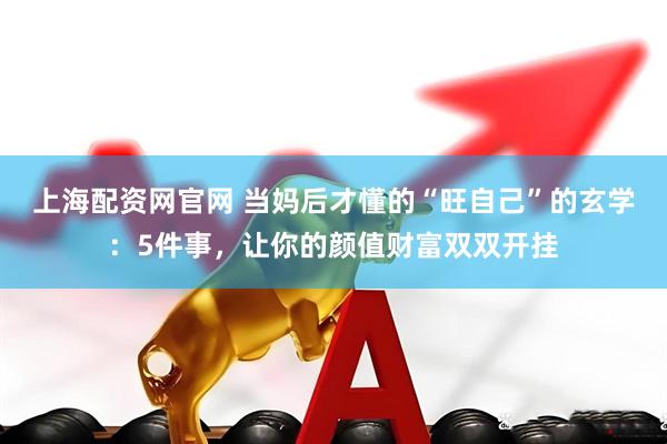 上海配资网官网 当妈后才懂的“旺自己”的玄学：5件事，让你的颜值财富双双开挂