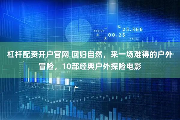 杠杆配资开户官网 回归自然，来一场难得的户外冒险，10部经典户外探险电影