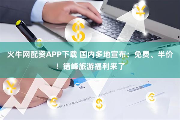 火牛网配资APP下载 国内多地宣布：免费、半价！错峰旅游福利来了