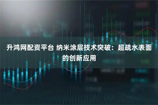 升鸿网配资平台 纳米涂层技术突破：超疏水表面的创新应用
