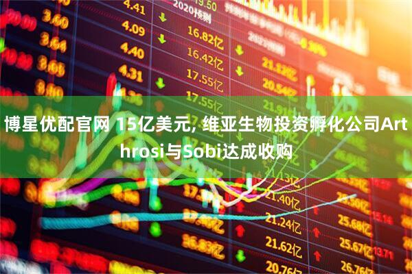 博星优配官网 15亿美元, 维亚生物投资孵化公司Arthrosi与Sobi达成收购