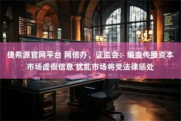 捷希源官网平台 网信办、证监会：编造传播资本市场虚假信息 扰乱市场将受法律惩处