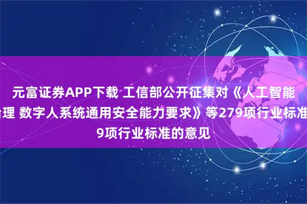 元富证券APP下载 工信部公开征集对《人工智能 安全治理 数字人系统通用安全能力要求》等279项行业标准的意见