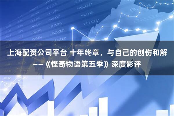 上海配资公司平台 十年终章，与自己的创伤和解——《怪奇物语第五季》深度影评
