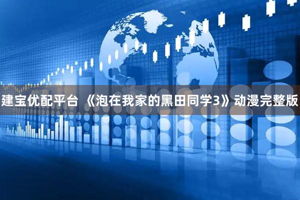 建宝优配平台 《泡在我家的黑田同学3》动漫完整版