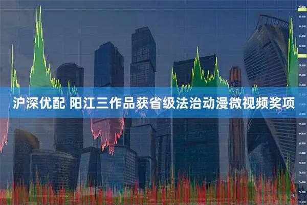 沪深优配 阳江三作品获省级法治动漫微视频奖项