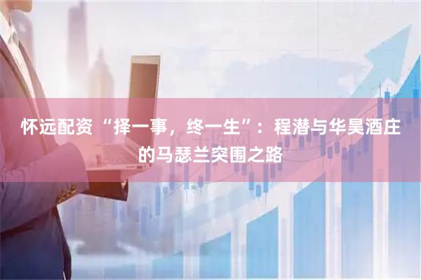 怀远配资 “择一事，终一生”：程潜与华昊酒庄的马瑟兰突围之路