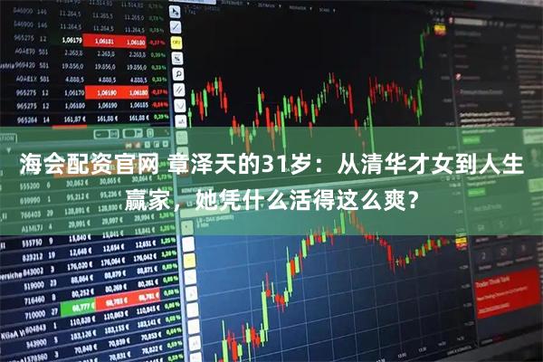 海会配资官网 章泽天的31岁：从清华才女到人生赢家，她凭什么活得这么爽？
