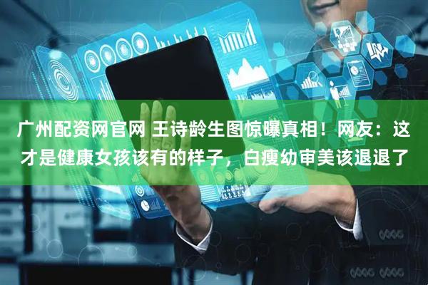 广州配资网官网 王诗龄生图惊曝真相！网友：这才是健康女孩该有的样子，白瘦幼审美该退退了