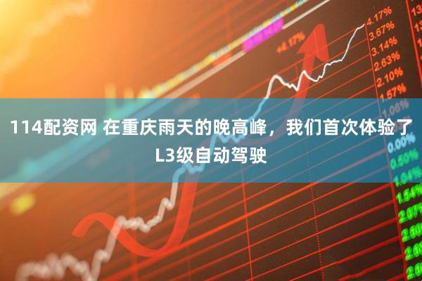 114配资网 在重庆雨天的晚高峰，我们首次体验了L3级自动驾驶