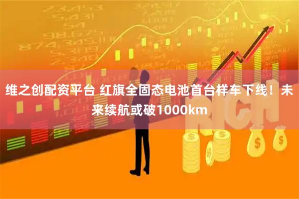 维之创配资平台 红旗全固态电池首台样车下线！未来续航或破1000km