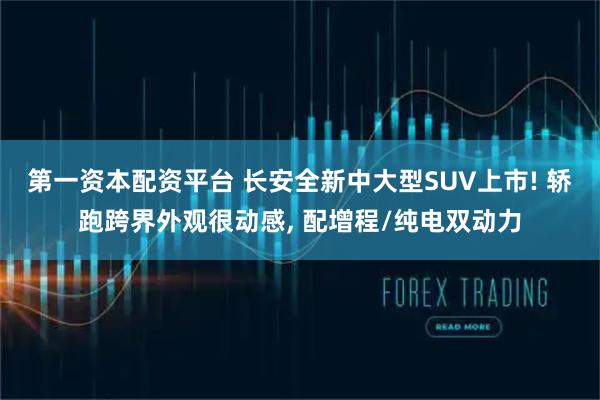 第一资本配资平台 长安全新中大型SUV上市! 轿跑跨界外观很动感, 配增程/纯电双动力