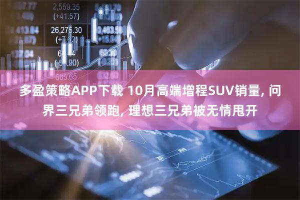 多盈策略APP下载 10月高端增程SUV销量, 问界三兄弟领跑, 理想三兄弟被无情甩开