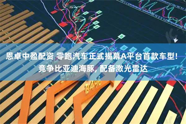 恩卓中盈配资 零跑汽车正式揭幕A平台首款车型! 竞争比亚迪海豚, 配备激光雷达
