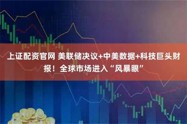 上证配资官网 美联储决议+中美数据+科技巨头财报！全球市场进入“风暴眼”