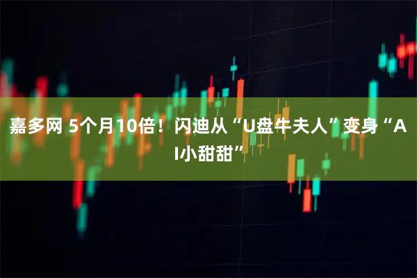 嘉多网 5个月10倍！闪迪从“U盘牛夫人”变身“AI小甜甜”