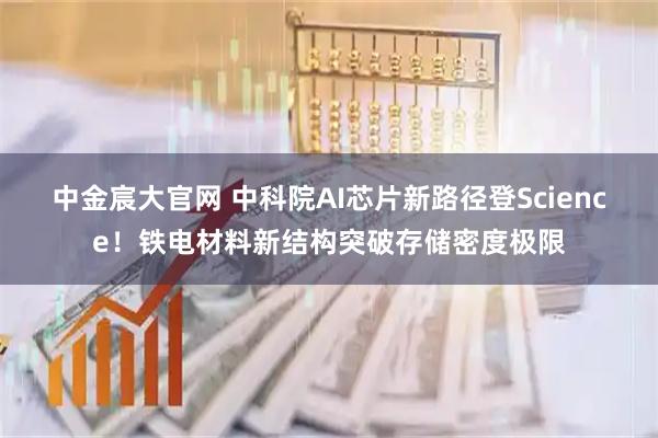 中金宸大官网 中科院AI芯片新路径登Science！铁电材料新结构突破存储密度极限