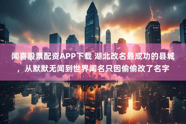 闻喜股票配资APP下载 湖北改名最成功的县城，从默默无闻到世界闻名只因偷偷改了名字