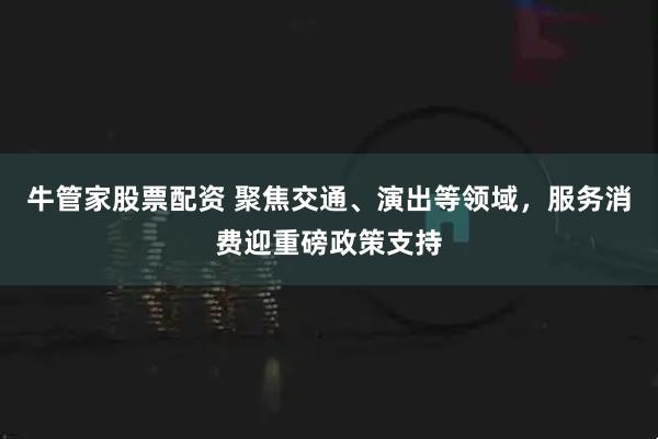 牛管家股票配资 聚焦交通、演出等领域，服务消费迎重磅政策支持