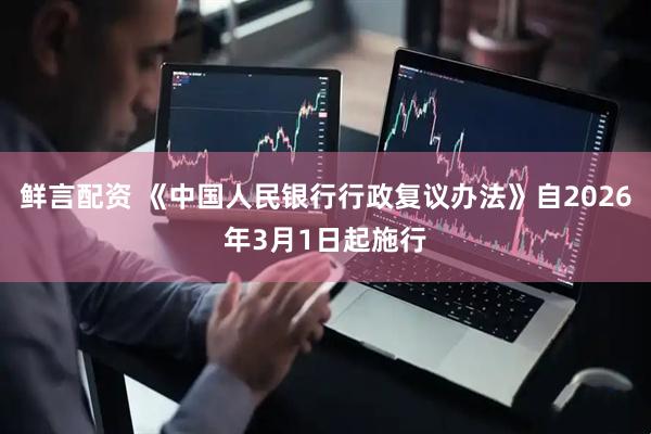 鲜言配资 《中国人民银行行政复议办法》自2026年3月1日起施行