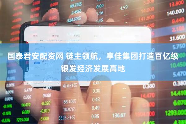 国泰君安配资网 链主领航，享佳集团打造百亿级银发经济发展高地