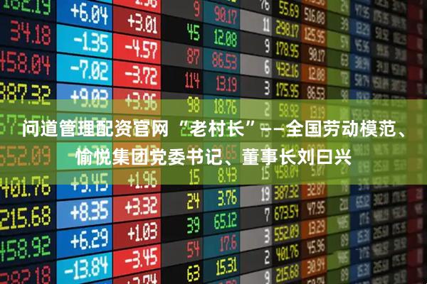 问道管理配资官网 “老村长”——全国劳动模范、愉悦集团党委书记、董事长刘曰兴