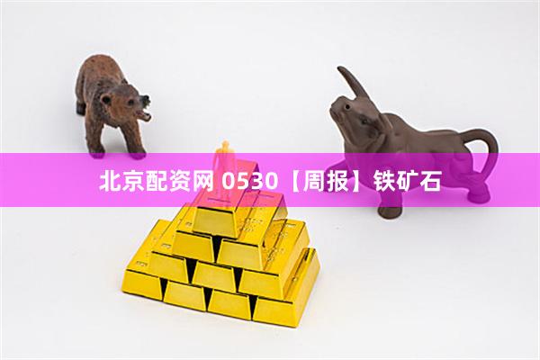 北京配资网 0530【周报】铁矿石