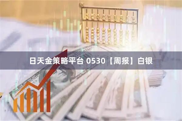 日天金策略平台 0530【周报】白银