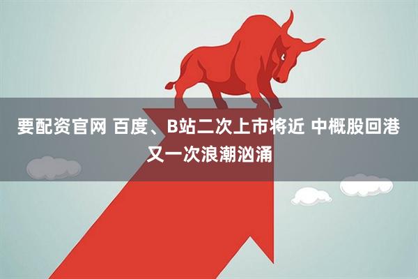 要配资官网 百度、B站二次上市将近 中概股回港又一次浪潮汹涌